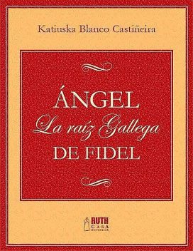 Ángel. La raíz gallega de Fidel, Katiuska Blanco Castiñeira