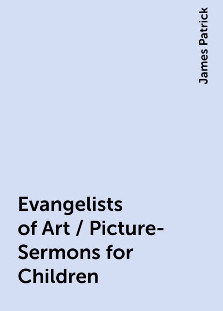 Evangelists of Art / Picture-Sermons for Children, James Patrick