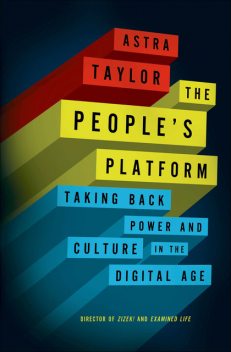 The People’s Platform: Taking Back Power and Culture in the Digital Age, Astra Taylor