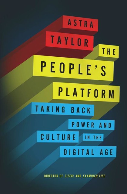 The People’s Platform: Taking Back Power and Culture in the Digital Age, Astra Taylor