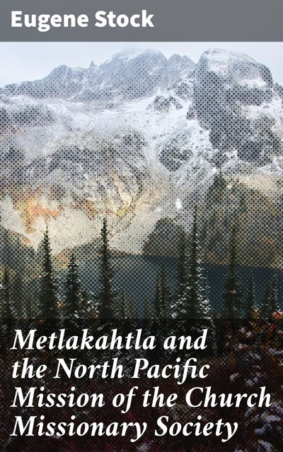 Metlakahtla and the North Pacific Mission of the Church Missionary Society, Eugene Stock