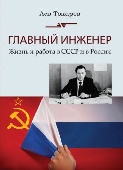 Главный инженер. Жизнь и работа в СССР и в России. (Техника и политика. Радости и печали), Лев Токарев