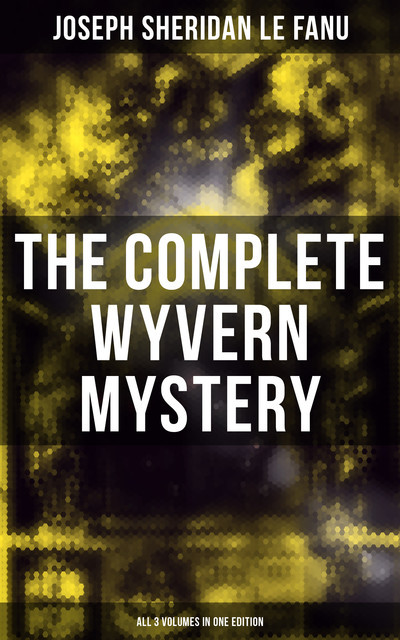 The Complete Wyvern Mystery (All 3 Volumes in One Edition), Joseph Sheridan Le Fanu