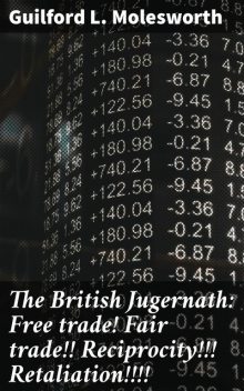 The British Jugernath: Free trade! Fair trade!! Reciprocity!!! Retaliation, Guilford L. Molesworth