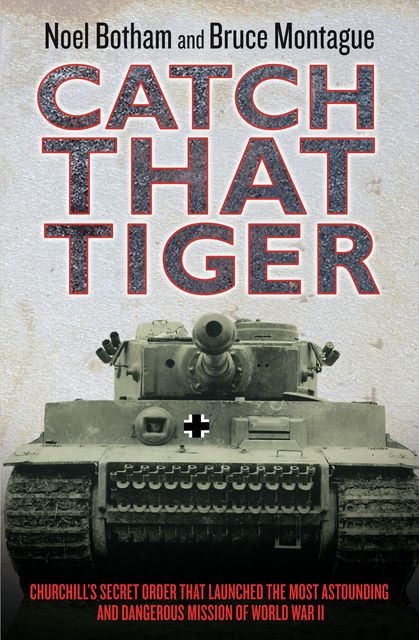 Catch That Tiger – Churchill's Secret Order That Launched The Most Astounding and Dangerous Mission of World War II, Noel Botham, Bruce Montague, David Lidderdale