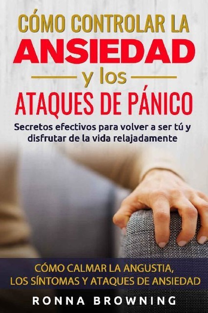 Como Controlar la Ansiedad y los Ataques de Panico: Secretos efectivos para volver a ser tú y disfrutar de la vida relajadamente. Como calmar la angustia, … y los ataques de ansiedad. (Spanish Edition), Ronna Browning