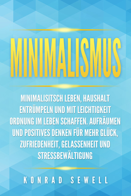 Minimalismus: Minimalisitsch leben, Haushalt entrümpeln und mit Leichtigkeit Ordnung im Leben schaffen. Aufräumen und positives Denken für mehr Glück, Zufriedenheit, Gelassenheit und Stressbewältigung, Konrad Sewell