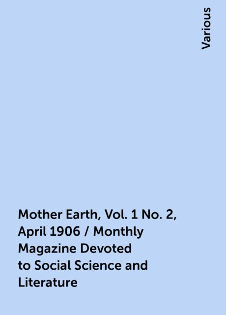 Mother Earth, Vol. 1 No. 2, April 1906 / Monthly Magazine Devoted to Social Science and Literature, Various
