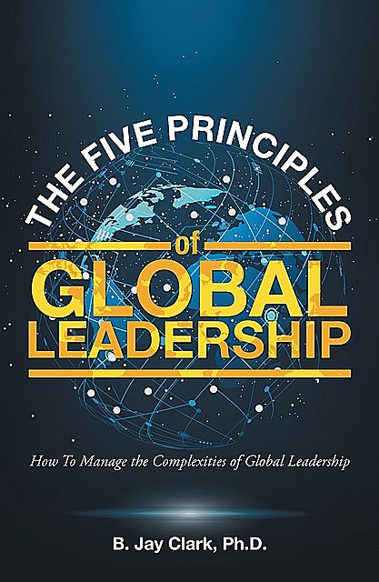 The Five Principles of Global Leadership, Ph.D. B. Jay Clark