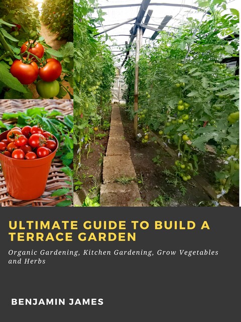 Ultimate Guide to Build a Terrace Garden: Organic Gardening, Kitchen Gardening, Grow Vegetables and Herbs, Benjamin James