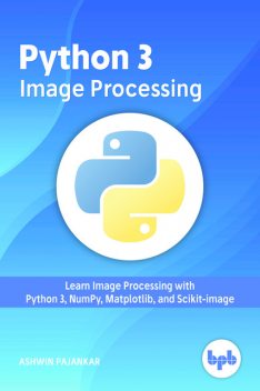Python 3 Image Processing: Learn Image Processing with Python 3, NumPy, Matplotlib, and Scikit-image, Ashwin Pajankar