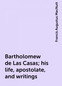 Bartholomew de Las Casas; his life, apostolate, and writings, Francis Augustus MacNutt
