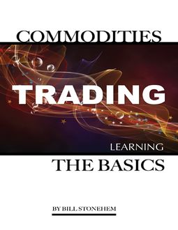 Commodities Trading: Learning the Basics, Bill Stonehem