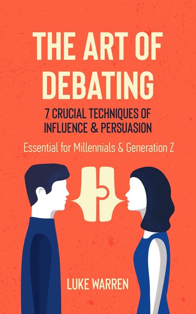 The Art of Debating: 7 Crucial Techniques of Influence & Persuasion, Luke Warren