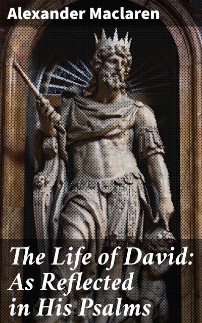 The Life of David: As Reflected in His Psalms, Alexander Maclaren