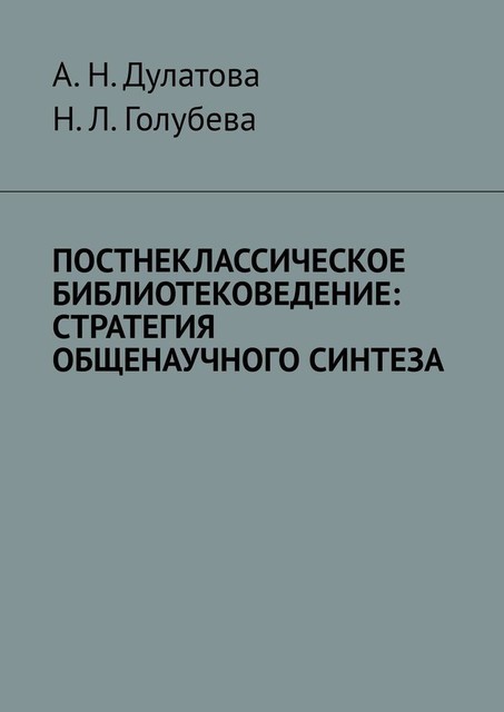 Постнеклассическое библиотековедение: стратегия общенаучного синтеза, А.Н. Дулатова, Н.Л. Голубева