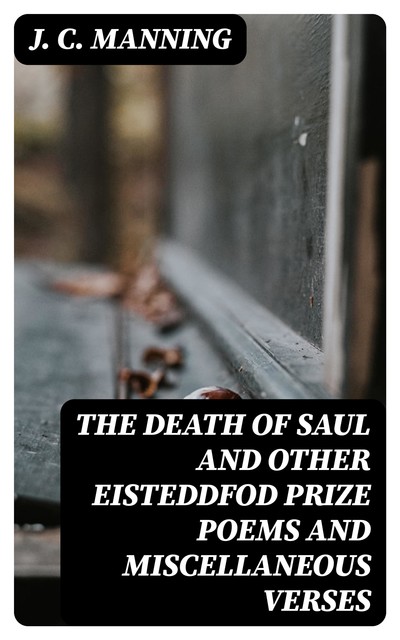 The Death of Saul and other Eisteddfod Prize Poems and Miscellaneous Verses, J.C.Manning
