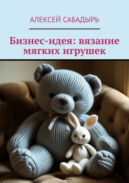 Бизнес-идея: вязание мягких игрушек, Алексей Сабадырь
