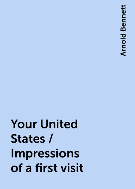 Your United States / Impressions of a first visit, Arnold Bennett
