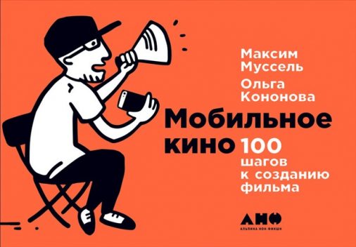 Мобильное кино: 100 шагов к созданию фильма, Максим Муссель, Ольга Кононова