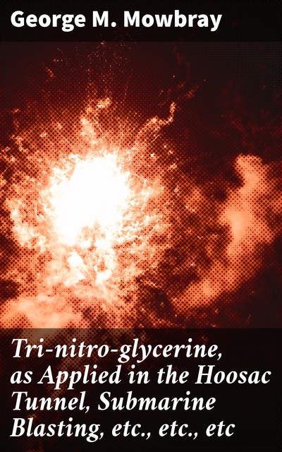 Tri-nitro-glycerine, as Applied in the Hoosac Tunnel, Submarine Blasting, etc., etc., etc, George M. Mowbray
