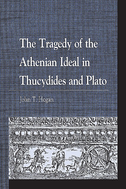 The Tragedy of the Athenian Ideal in Thucydides and Plato, John Hogan