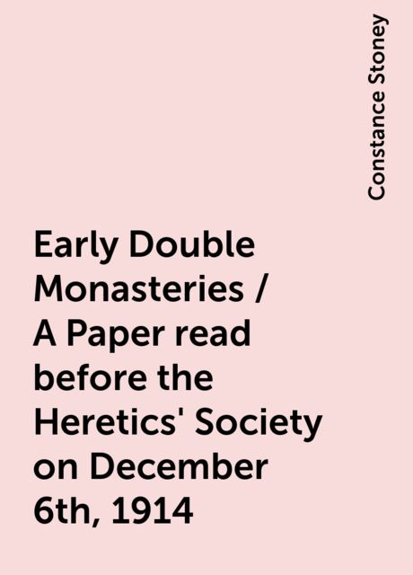 Early Double Monasteries / A Paper read before the Heretics' Society on December 6th, 1914, Constance Stoney