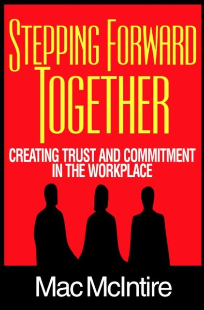 Stepping Forward Together: Creating Trust and Commitment in the Workplace, Mac Ph.D. McIntire