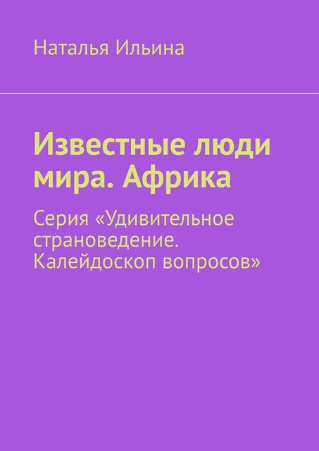 Известные люди мира. Африка. Серия «Удивительное страноведение. Калейдоскоп вопросов», Наталья Ильина