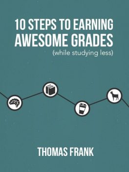 10 Steps to Earning Awesome Grades (While Studying Less), Thomas Frank