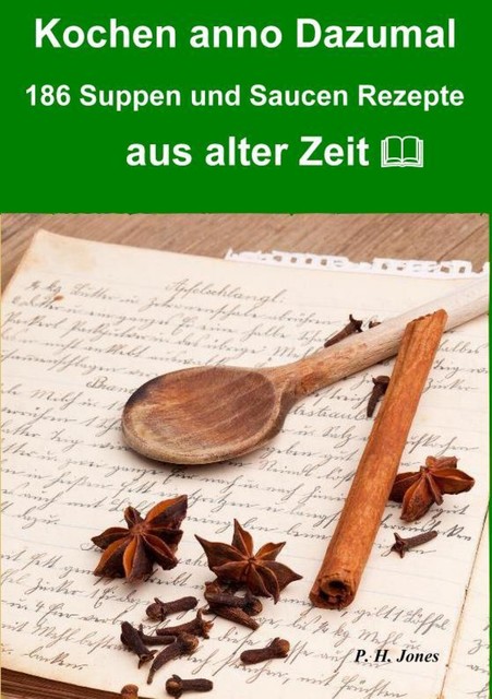 Kochen anno dazumal – 186 Suppen und Saucen Rezepte aus alter Zeit, P.H. Jones