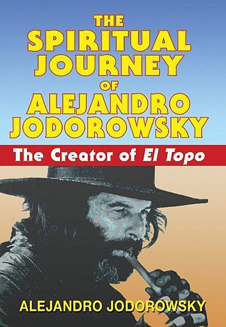 The Spiritual Journey of Alejandro Jodorowsky: The Creator of El Topo, Alejandro Jodorowsky