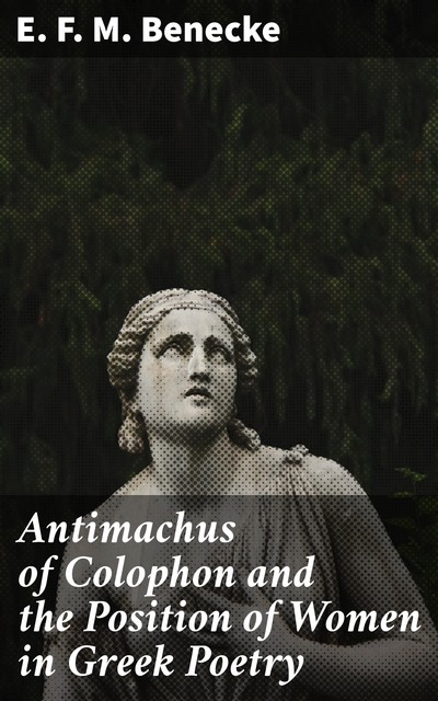 Antimachus of Colophon and the Position of Women in Greek Poetry, E.F. M. Benecke