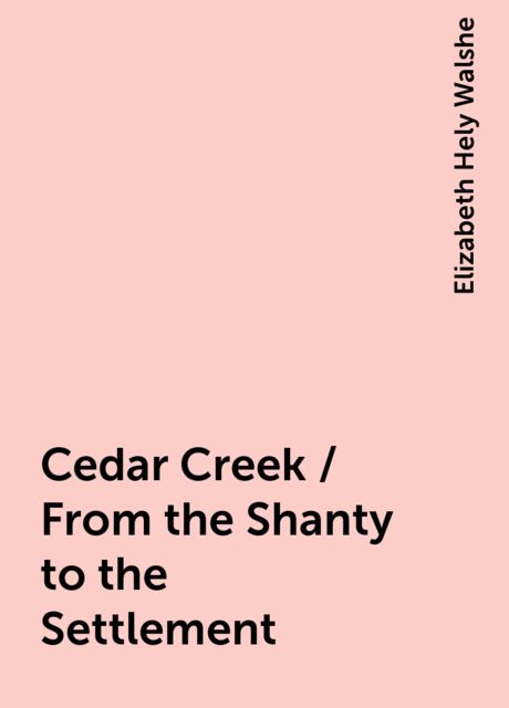 Cedar Creek / From the Shanty to the Settlement, Elizabeth Hely Walshe