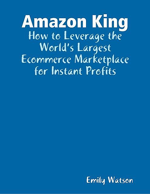 Amazon King: How to Leverage the World’s Largest Ecommerce Marketplace for Instant Profits, Emily Watson