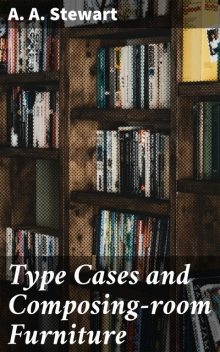 Type Cases and Composing-room Furniture, A.A.Stewart