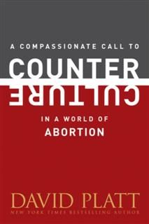 Compassionate Call to Counter Culture in a World of Abortion, David Platt