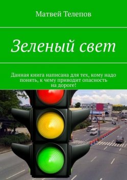 Зеленый свет. Данная книга написана для тех, кому надо понять, к чему приводит опасность на дороге, Матвей Телепов