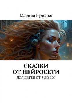 Сказки от нейросети. Для детей от 5 до 120, Марина Руденко