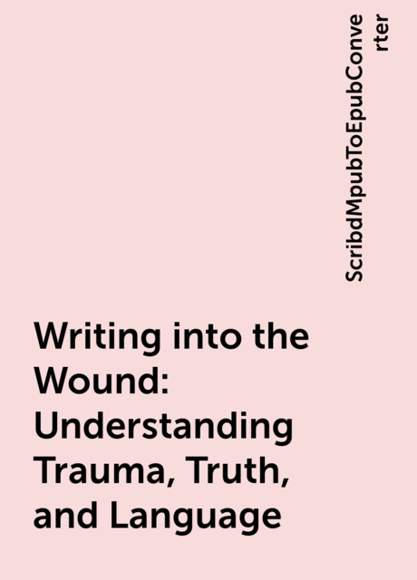 Writing into the Wound: Understanding Trauma, Truth, and Language, ScribdMpubToEpubConverter