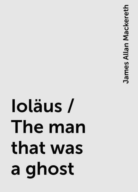 Ioläus / The man that was a ghost, James Allan Mackereth
