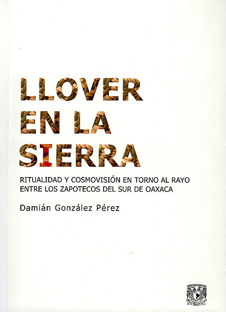 Llover en la sierra Ritualidad y cosmovisión en torno al Rayo entre los zapotecos del sur de Oaxaca, Damián González Pérez