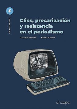 Clics, precarización y resistencia en el periodismo, Andrés Correa, Luciano Saliche