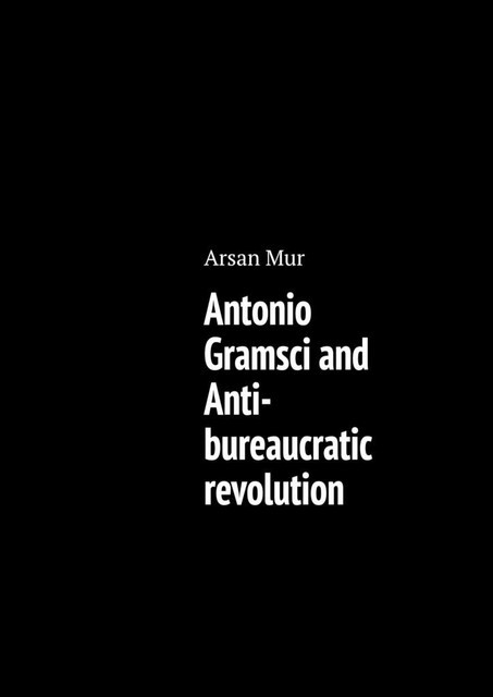 Antonio Gramsci and Anti-bureaucratic revolution, Arsan Mur