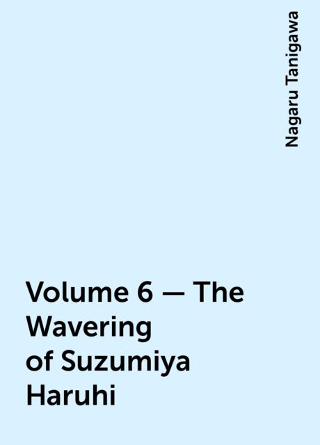 Volume 6 - The Wavering of Suzumiya Haruhi, Nagaru Tanigawa