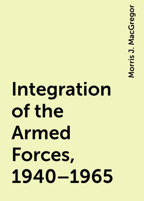 Integration of the Armed Forces, 1940–1965, Morris J. MacGregor