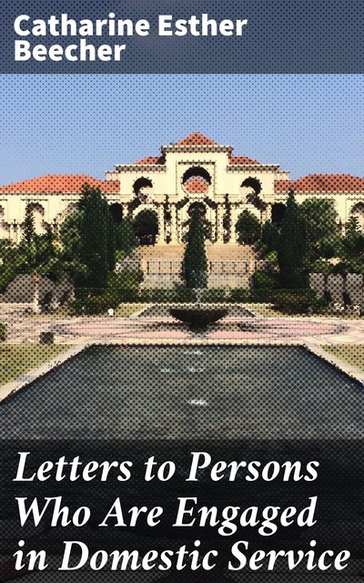 Letters to Persons Who Are Engaged in Domestic Service, Catharine Esther Beecher