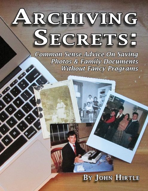 Archiving Secrets: Common Sense Advice On Saving Photos & Family Documents Without Fancy Programs, John Hirtle