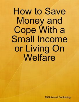 How to Save Money and Cope With a Small Income or Living On Welfare, MGInternet Publishing