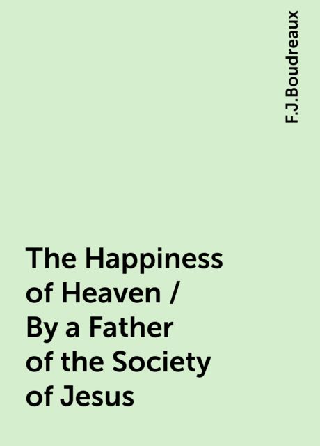 The Happiness of Heaven / By a Father of the Society of Jesus, F.J.Boudreaux